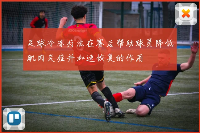 足球冷冻疗法在赛后帮助球员降低肌肉炎症并加速恢复的作用