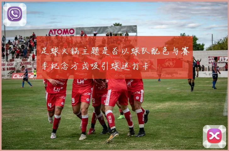 足球火锅主题是否以球队配色与赛季纪念方式吸引球迷打卡